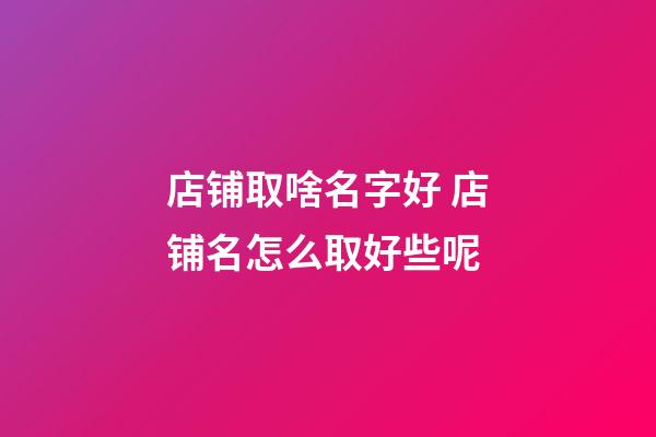 店铺取啥名字好 店铺名怎么取好些呢-第1张-店铺起名-玄机派